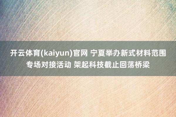 开云体育(kaiyun)官网 宁夏举办新式材料范围专场对接活动 架起科技截止回荡桥梁