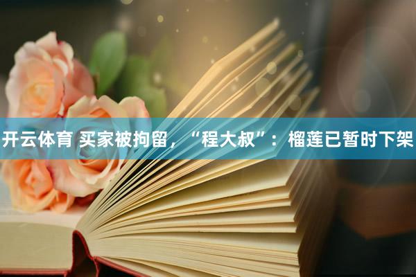 开云体育 买家被拘留，“程大叔”：榴莲已暂时下架