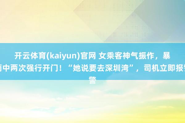 开云体育(kaiyun)官网 女乘客神气振作，暴雨中两次强行开门！“她说要去深圳湾”，司机立即报警
