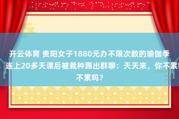 开云体育 贵阳女子1880元办不限次数的瑜伽季卡，连上20多天课后被栽种踢出群聊：天天来，你不累吗？