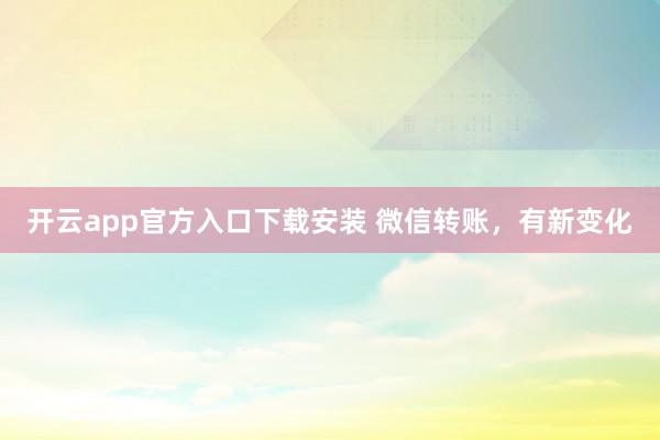 开云app官方入口下载安装 微信转账，有新变化