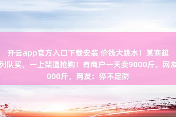 开云app官方入口下载安装 价钱大跳水！某商超有东说念主列队买，一上架遭抢购！有商户一天卖9000斤，网友：猝不足防