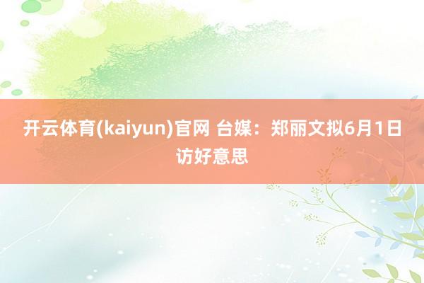 开云体育(kaiyun)官网 台媒：郑丽文拟6月1日访好意思