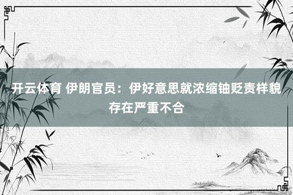 开云体育 伊朗官员：伊好意思就浓缩铀贬责样貌存在严重不合
