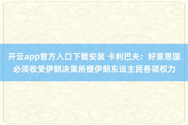 开云app官方入口下载安装 卡利巴夫：好意思国必须收受伊朗决策所提伊朗东谈主民各项权力