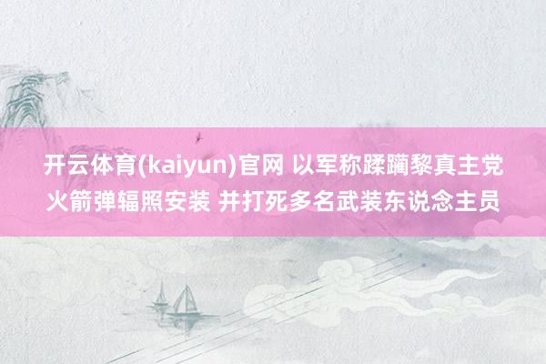 开云体育(kaiyun)官网 以军称蹂躏黎真主党火箭弹辐照安装 并打死多名武装东说念主员