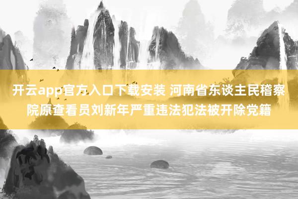 开云app官方入口下载安装 河南省东谈主民稽察院原查看员刘新年严重违法犯法被开除党籍