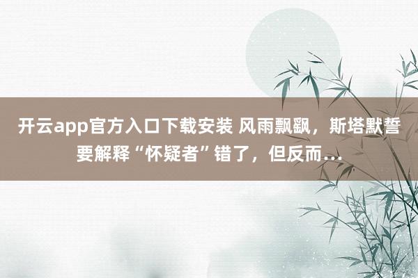 开云app官方入口下载安装 风雨飘飖,斯塔默誓要解释“怀疑者”错了,但反而…