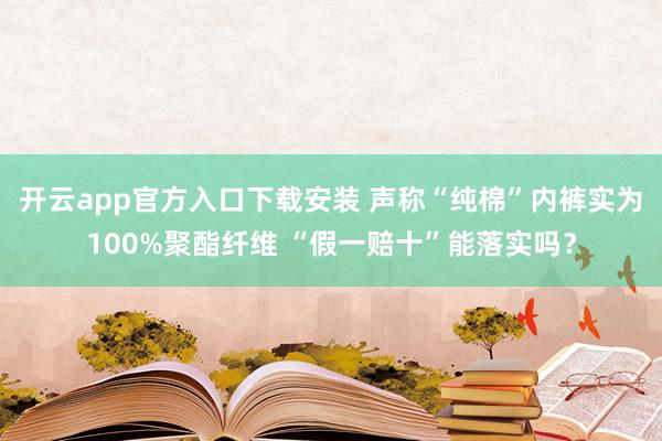 开云app官方入口下载安装 声称“纯棉”内裤实为100%聚酯纤维 “假一赔十”能落实吗？