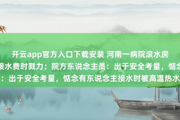 开云app官方入口下载安装 河南一病院滚水房热水器加装堤防雕栏，接水费时戮力；院方东说念主员：出于安全考量，惦念有东说念主接水时被高温热水灼伤