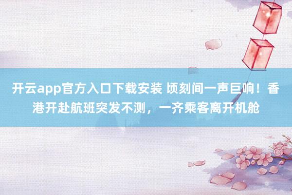 开云app官方入口下载安装 顷刻间一声巨响！香港开赴航班突发不测，一齐乘客离开机舱
