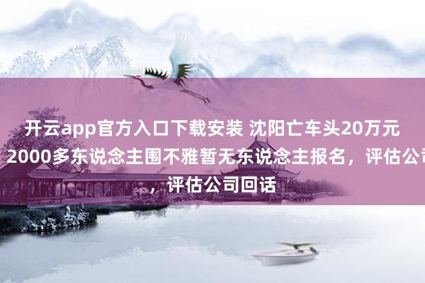 开云app官方入口下载安装 沈阳亡车头20万元起拍,2000多东说念主围不雅暂无东说念主报名,评估公司回话