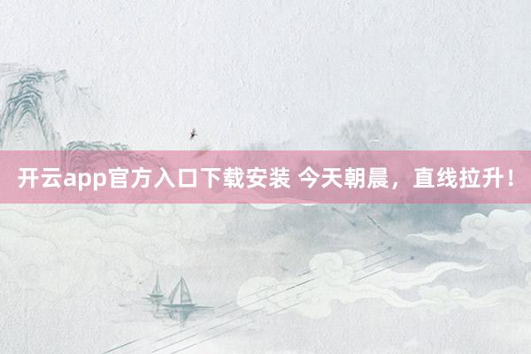 开云app官方入口下载安装 今天朝晨，直线拉升！