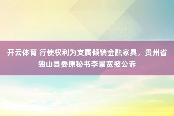 开云体育 行使权利为支属倾销金融家具，贵州省独山县委原秘书李景宽被公诉