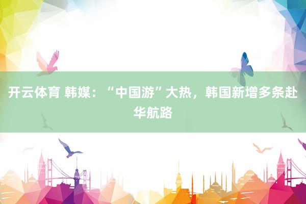开云体育 韩媒：“中国游”大热，韩国新增多条赴华航路