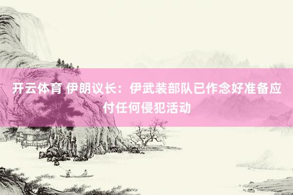 开云体育 伊朗议长：伊武装部队已作念好准备应付任何侵犯活动