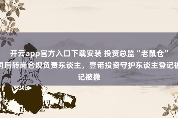 开云app官方入口下载安装 投资总监“老鼠仓”被罚后转岗合规负责东谈主，壹诺投资守护东谈主登记被撤