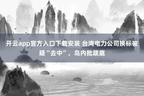 开云app官方入口下载安装 台湾电力公司换标被疑“去中”，岛内批跋扈