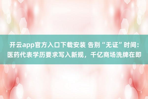 开云app官方入口下载安装 告别“无证”时间：医药代表学历要求写入新规，千亿商场洗牌在即