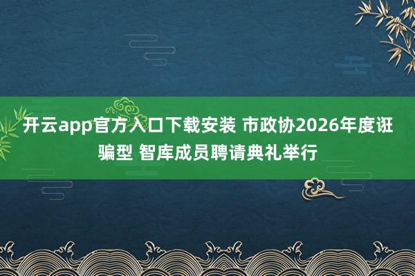 开云app官方入口下载安装 市政协2026年度诳骗型 智库成员聘请典礼举行