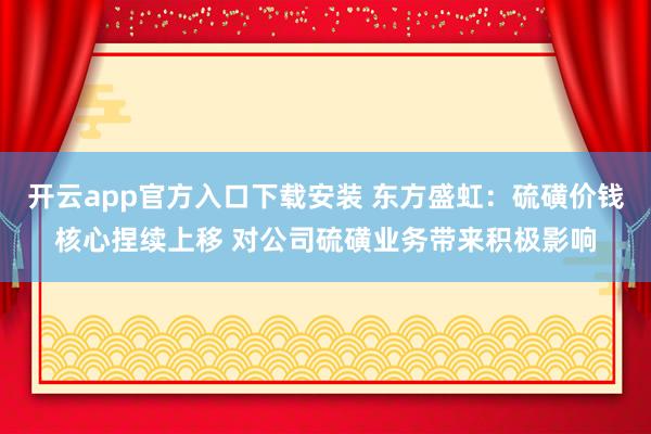 开云app官方入口下载安装 东方盛虹：硫磺价钱核心捏续上移 对公司硫磺业务带来积极影响
