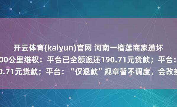 开云体育(kaiyun)官网 河南一榴莲商家遭坏心“仅退款”，驱车1600公里维权：平台已全额返还190.71元货款；平台：“仅退款”规章暂不调度，会改换历程