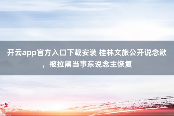开云app官方入口下载安装 桂林文旅公开说念歉，被拉黑当事东说念主恢复