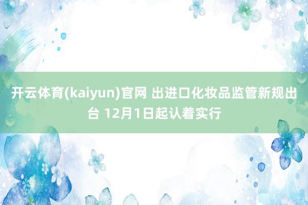 开云体育(kaiyun)官网 出进口化妆品监管新规出台 12月1日起认着实行