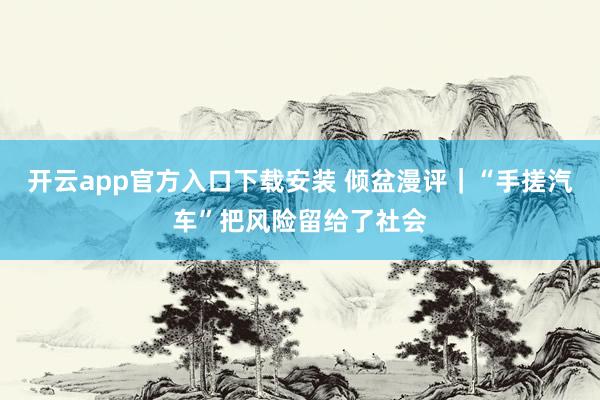 开云app官方入口下载安装 倾盆漫评｜“手搓汽车”把风险留给了社会