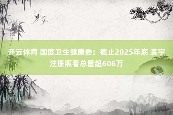 开云体育 国度卫生健康委：截止2025年底 寰宇注册照看总量超606万