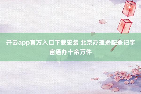开云app官方入口下载安装 北京办理婚配登记宇宙通办十余万件