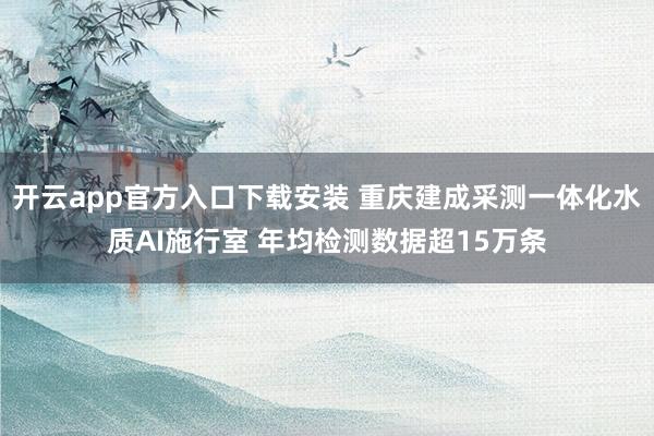 开云app官方入口下载安装 重庆建成采测一体化水质AI施行室 年均检测数据超15万条
