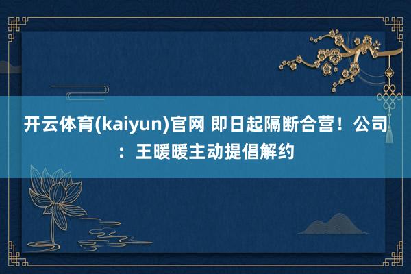 开云体育(kaiyun)官网 即日起隔断合营！公司：王暖暖主动提倡解约