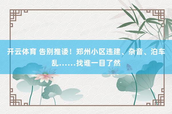 开云体育 告别推诿！郑州小区违建、杂音、泊车乱……找谁一目了然