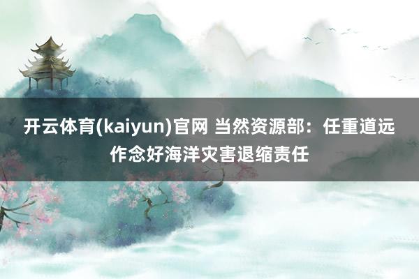 开云体育(kaiyun)官网 当然资源部：任重道远作念好海洋灾害退缩责任