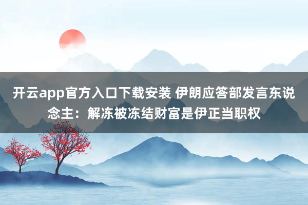 开云app官方入口下载安装 伊朗应答部发言东说念主：解冻被冻结财富是伊正当职权