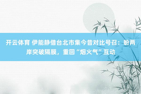 开云体育 伊能静借台北市集今昔对比号召：盼两岸突破隔膜，重回“烟火气”互动