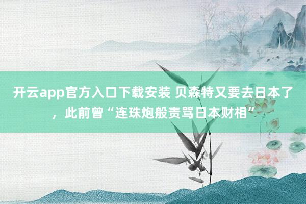 开云app官方入口下载安装 贝森特又要去日本了，此前曾“连珠炮般责骂日本财相”