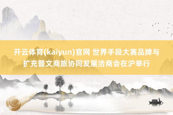 开云体育(kaiyun)官网 世界手段大赛品牌与扩充暨文商旅协同发展洽商会在沪举行