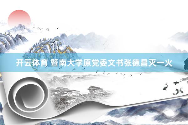 开云体育 暨南大学原党委文书张德昌灭一火