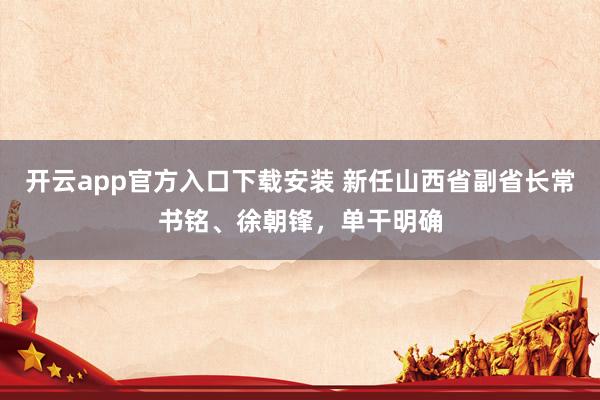 开云app官方入口下载安装 新任山西省副省长常书铭、徐朝锋,单干明确
