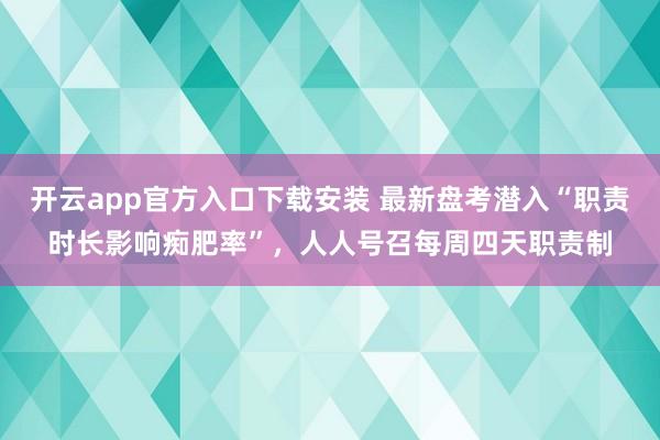 开云app官方入口下载安装 最新盘考潜入“职责时长影响痴肥率”，人人号召每周四天职责制