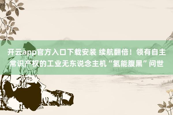 开云app官方入口下载安装 续航翻倍！领有自主常识产权的工业无东说念主机“氢能腹黑”问世