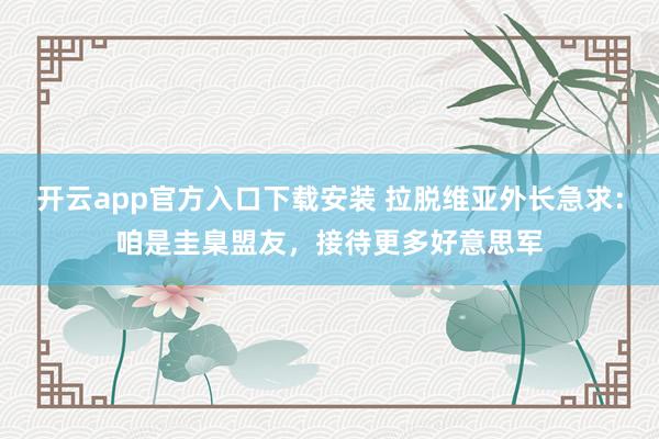 开云app官方入口下载安装 拉脱维亚外长急求：咱是圭臬盟友，接待更多好意思军