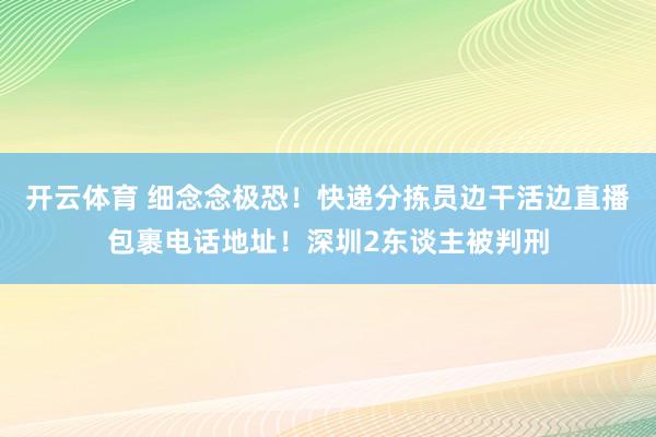 开云体育 细念念极恐！快递分拣员边干活边直播包裹电话地址！深圳2东谈主被判刑
