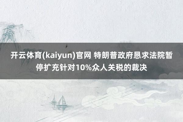开云体育(kaiyun)官网 特朗普政府恳求法院暂停扩充针对10%众人关税的裁决