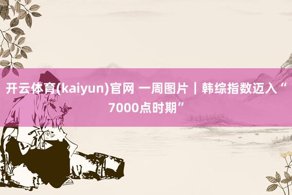 开云体育(kaiyun)官网 一周图片｜韩综指数迈入“7000点时期”