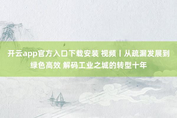 开云app官方入口下载安装 视频丨从疏漏发展到绿色高效 解码工业之城的转型十年