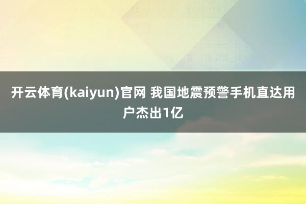 开云体育(kaiyun)官网 我国地震预警手机直达用户杰出1亿