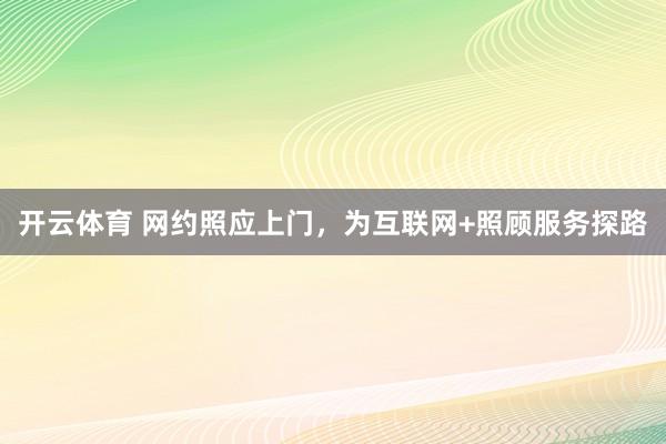 开云体育 网约照应上门，为互联网+照顾服务探路